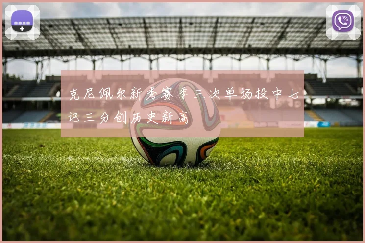 克尼佩尔新秀赛季三次单场投中七记三分创历史新高
