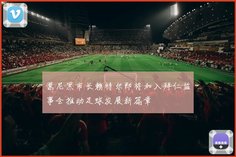 慕尼黑市长赖特尔即将加入拜仁监事会推动足球发展新篇章