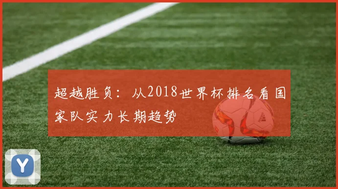 超越胜负：从2018世界杯排名看国家队实力长期趋势
