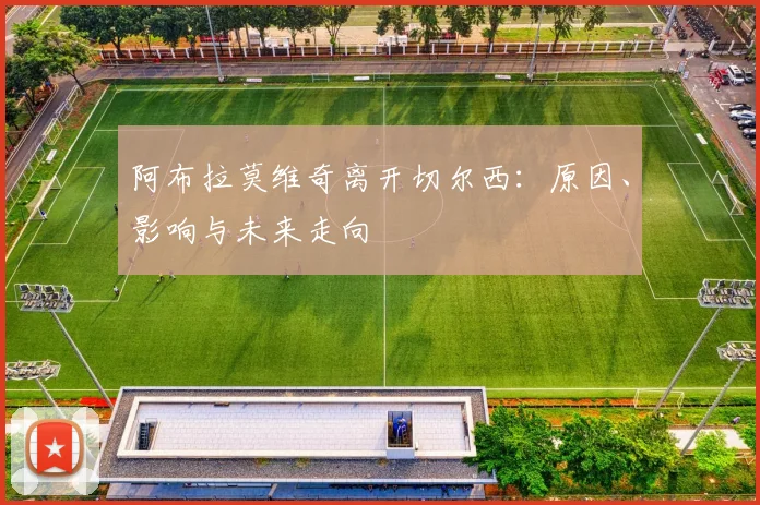 阿布拉莫维奇离开切尔西：原因、影响与未来走向