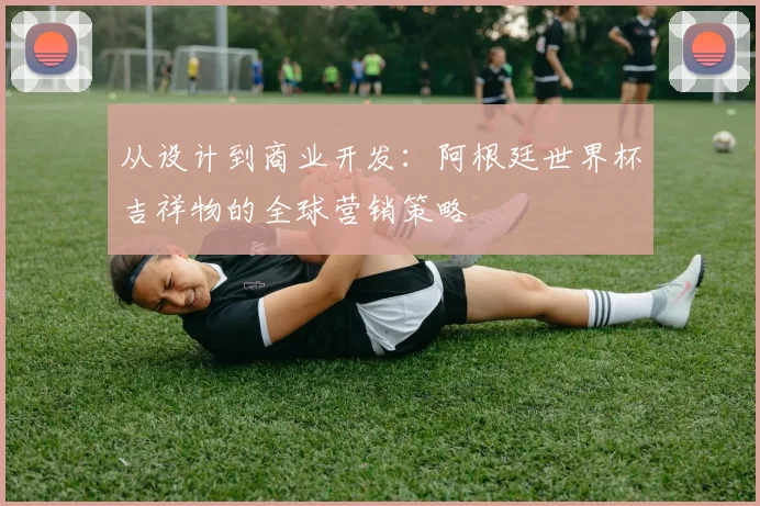 从设计到商业开发：阿根廷世界杯吉祥物的全球营销策略