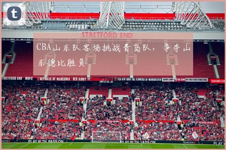 CBA山东队客场挑战青岛队，争夺山东德比胜负