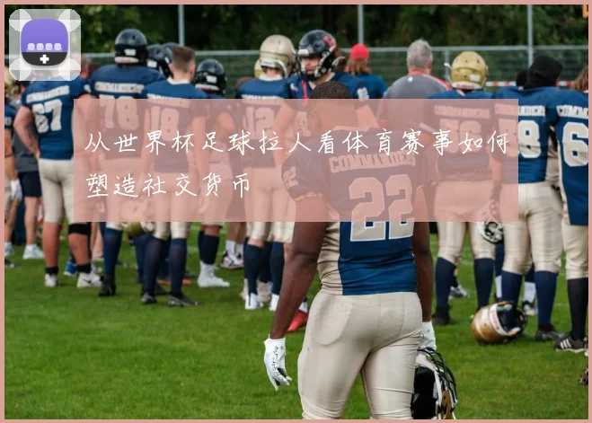 从世界杯足球拉人看体育赛事如何塑造社交货币